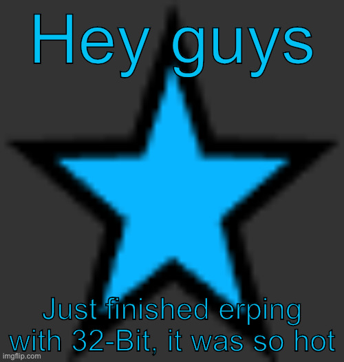 bluestar | Hey guys; Just finished erping with 32-Bit, it was so hot | image tagged in bluestar | made w/ Imgflip meme maker