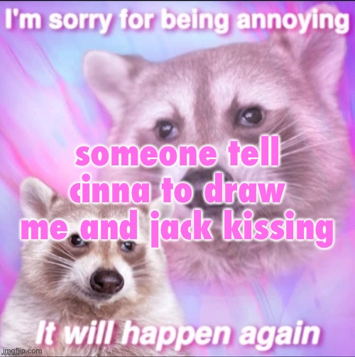 sorry for being annoying | someone tell cinna to draw me and jack kissing | image tagged in sorry for being annoying | made w/ Imgflip meme maker