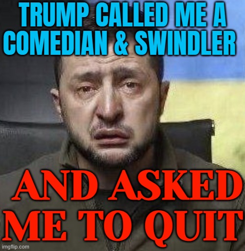 Trump Calls Zelenskyy A Comedian & Swindler Asking Him to Quit | TRUMP CALLED ME A
COMEDIAN & SWINDLER; AND ASKED
ME TO QUIT | image tagged in zelensky crying,polls,russo-ukrainian war,donald trump,trump putin,ukraine | made w/ Imgflip meme maker