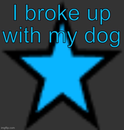 Tragic | I broke up with my dog | image tagged in bluestar | made w/ Imgflip meme maker