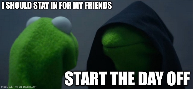 Evil Kermit | I SHOULD STAY IN FOR MY FRIENDS; START THE DAY OFF | image tagged in memes,evil kermit | made w/ Imgflip meme maker