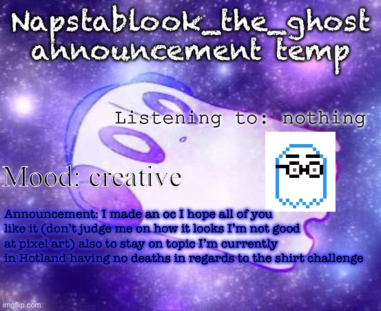 Napstablook_the_ghost announcement temp | Napstablook_the_ghost announcement temp; Listening to: nothing; Mood: creative; Announcement: I made an oc I hope all of you like it (don’t judge me on how it looks I’m not good at pixel art) also to stay on topic I’m currently in Hotland having no deaths in regards to the shirt challenge | image tagged in napstablook_the_ghost announcement temp | made w/ Imgflip meme maker