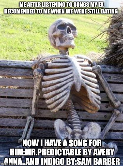 I HOPE HE SEES THIS | ME AFTER LISTENING TO SONGS MY EX RECOMENDED TO ME WHEN WE WERE STILL DATING; NOW I HAVE A SONG FOR HIM:MR.PREDICTABLE BY AVERY ANNA..AND INDIGO BY:SAM BARBER | image tagged in memes,waiting skeleton,hed understand why i say these songs | made w/ Imgflip meme maker