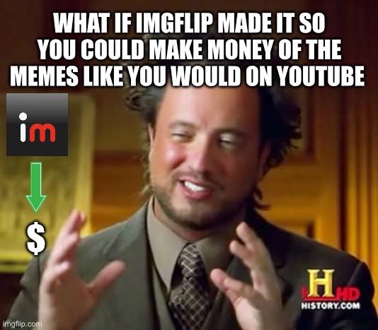 Just an idea | WHAT IF IMGFLIP MADE IT SO YOU COULD MAKE MONEY OF THE MEMES LIKE YOU WOULD ON YOUTUBE; $ | image tagged in memes,ancient aliens,imgflip,funny,ideas,wisdom | made w/ Imgflip meme maker