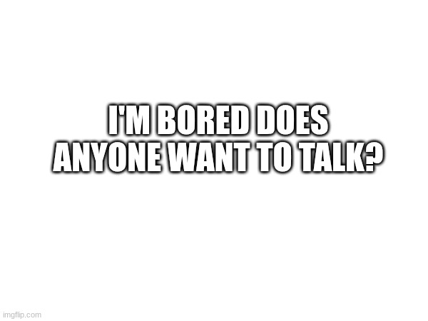 I'M BORED DOES ANYONE WANT TO TALK? | made w/ Imgflip meme maker