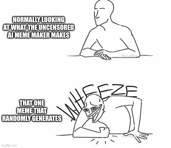 Wheeze | NORMALLY LOOKING AT WHAT THE UNCENSORED AI MEME MAKER MAKES; THAT ONE MEME THAT RANDOMLY GENERATES | image tagged in wheeze | made w/ Imgflip meme maker