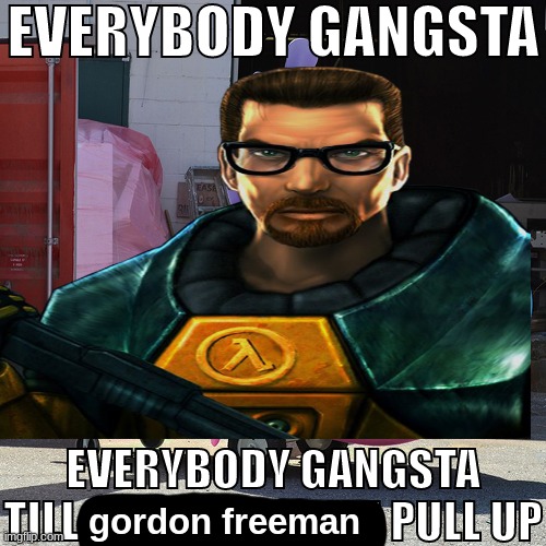 EVERYBODY GANGSTA TILL THE PIKMOBILE PULL UP | gordon freeman | image tagged in everybody gangsta till the pikmobile pull up | made w/ Imgflip meme maker