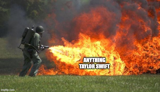 flamethrower | ANYTHING
TAYLOR SWIFT | image tagged in flamethrower | made w/ Imgflip meme maker