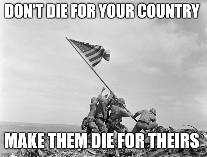 February 23 1945 | DON'T DIE FOR YOUR COUNTRY; MAKE THEM DIE FOR THEIRS | image tagged in raising the flag on iwo jima | made w/ Imgflip meme maker