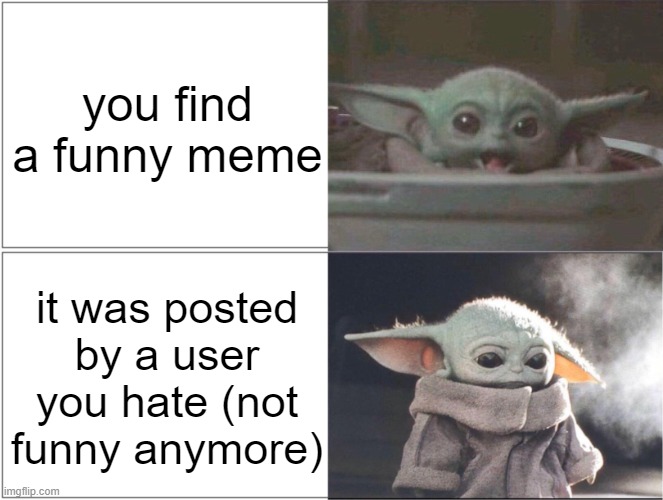 Baby Yoda happy then sad | you find a funny meme; it was posted by a user you hate (not funny anymore) | image tagged in baby yoda happy then sad | made w/ Imgflip meme maker