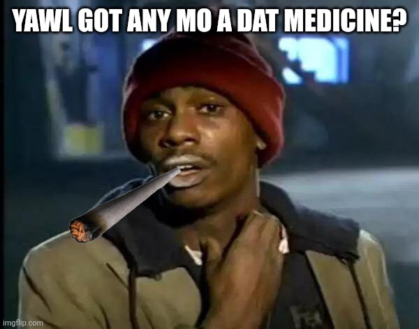 Y'all Got Any More Of That Meme | YAWL GOT ANY MO A DAT MEDICINE? | image tagged in memes,y'all got any more of that | made w/ Imgflip meme maker