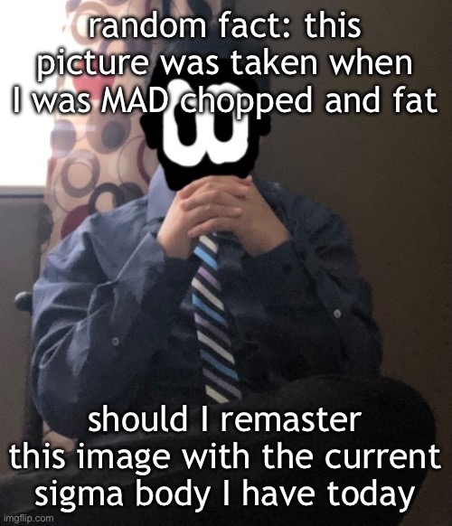 I have a lower weight today than the time I took this picture | random fact: this picture was taken when I was MAD chopped and fat; should I remaster this image with the current sigma body I have today | image tagged in delted but he's badass | made w/ Imgflip meme maker