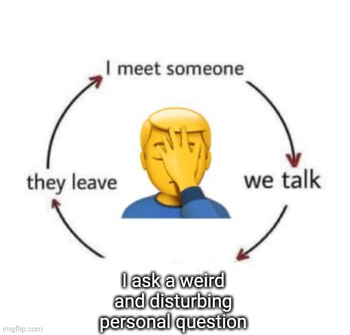 I Meet Someone We Talk They Leave | I ask a weird and disturbing personal question | image tagged in i meet someone we talk they leave | made w/ Imgflip meme maker