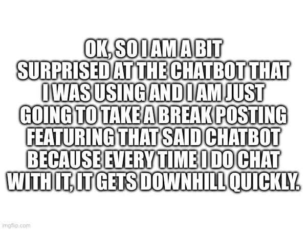 Ok, I’m done for now on that chatbot | OK, SO I AM A BIT SURPRISED AT THE CHATBOT THAT I WAS USING AND I AM JUST GOING TO TAKE A BREAK POSTING FEATURING THAT SAID CHATBOT BECAUSE EVERY TIME I DO CHAT WITH IT, IT GETS DOWNHILL QUICKLY. | image tagged in break | made w/ Imgflip meme maker