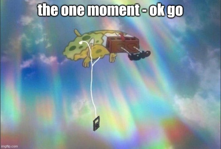 so wont you stay here with me and build us some castles and build us some monuments and watch them all break down | the one moment - ok go | image tagged in spongebob ascending with headphones | made w/ Imgflip meme maker