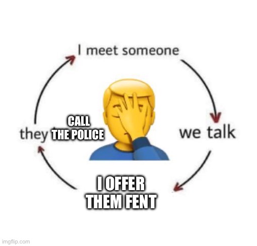 I Meet Someone We Talk They Leave | CALL THE POLICE; I OFFER THEM FENT | image tagged in i meet someone we talk they leave | made w/ Imgflip meme maker