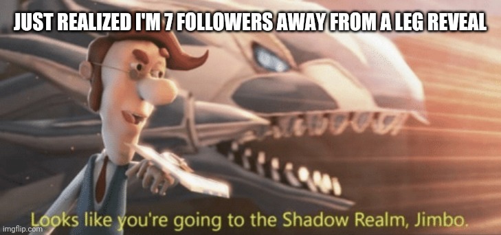 Looks like your going to the Shadow Realm Jimbo | JUST REALIZED I'M 7 FOLLOWERS AWAY FROM A LEG REVEAL | image tagged in looks like your going to the shadow realm jimbo | made w/ Imgflip meme maker
