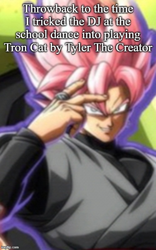 Smart goku black | Throwback to the time I tricked the DJ at the school dance into playing Tron Cat by Tyler The Creator | image tagged in smart goku black | made w/ Imgflip meme maker