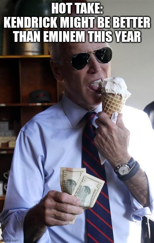 Joe Biden Ice Cream and Cash | HOT TAKE:
KENDRICK MIGHT BE BETTER THAN EMINEM THIS YEAR | image tagged in joe biden ice cream and cash | made w/ Imgflip meme maker