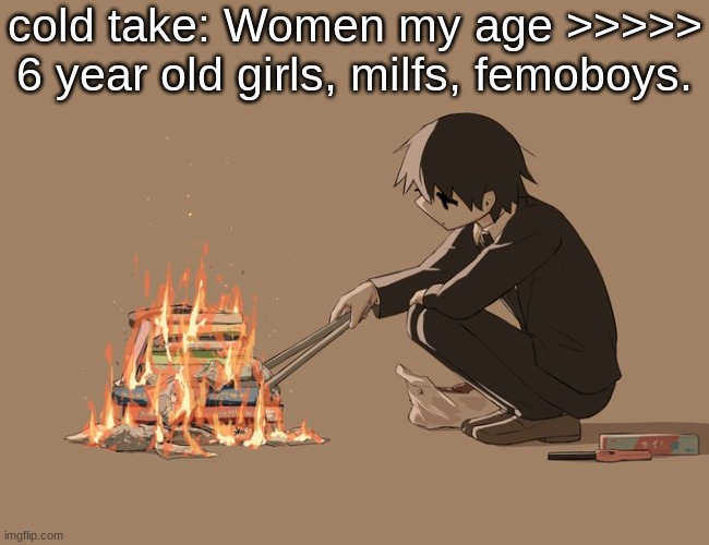 Avogado6 depression | cold take: Women my age >>>>> 6 year old girls, milfs, femoboys. | image tagged in avogado6 depression | made w/ Imgflip meme maker