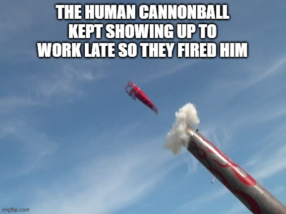 Memes by Brad - The Human Cannonball was late for work so they fired him - | THE HUMAN CANNONBALL KEPT SHOWING UP TO WORK LATE SO THEY FIRED HIM | image tagged in funny,fun,circus,you're fired,humor,funny meme | made w/ Imgflip meme maker