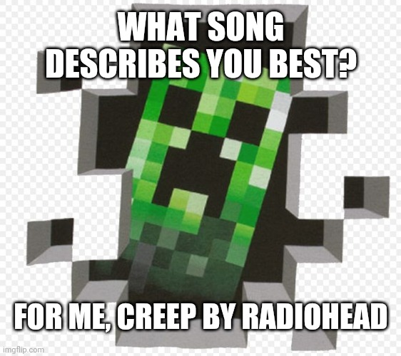 Minecraft Creeper | WHAT SONG DESCRIBES YOU BEST? FOR ME, CREEP BY RADIOHEAD | image tagged in minecraft creeper | made w/ Imgflip meme maker