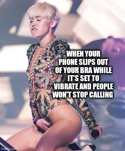 Phone on vibrate | WHEN YOUR PHONE SLIPS OUT OF YOUR BRA WHILE IT'S SET TO VIBRATE AND PEOPLE WON'T STOP CALLING | image tagged in miley | made w/ Imgflip meme maker