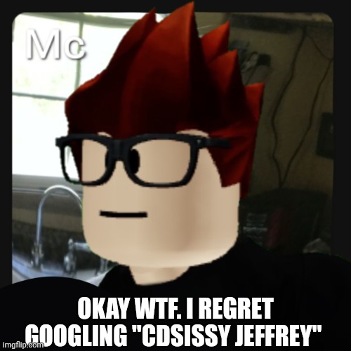 MC regret Googling- meant atomming "CDsissy Jeffrey" (will now join the list of the stuff you should never google/atom) | OKAY WTF. I REGRET GOOGLING "CDSISSY JEFFREY" | image tagged in mc pfp,mc,jeffrey,atom,google,cdsissy jeffrey | made w/ Imgflip meme maker