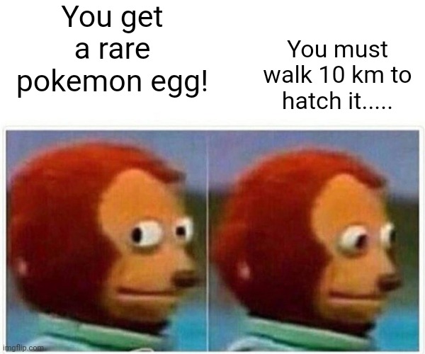 Monkey Puppet Meme | You get a rare pokemon egg! You must walk 10 km to hatch it..... | image tagged in memes,monkey puppet,pokemon,walk,walking | made w/ Imgflip meme maker