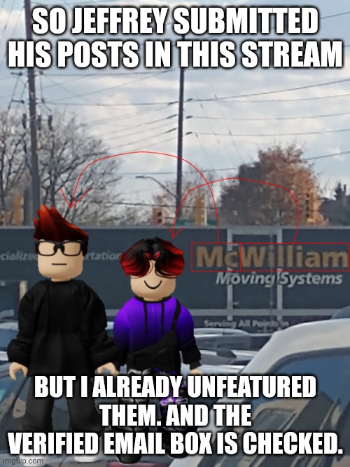 Just to safeguard you guys! | SO JEFFREY SUBMITTED HIS POSTS IN THIS STREAM; BUT I ALREADY UNFEATURED THEM. AND THE VERIFIED EMAIL BOX IS CHECKED. | image tagged in mc and william name soundalike,jeffrey | made w/ Imgflip meme maker