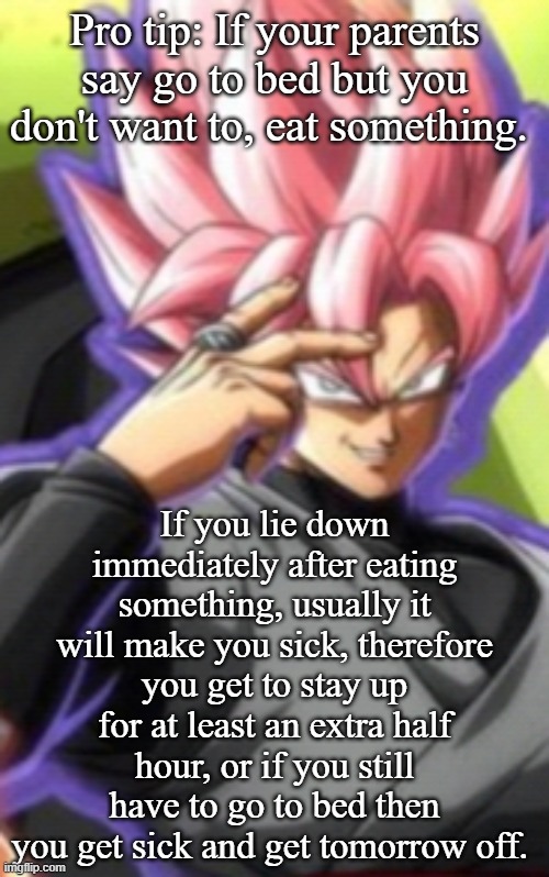 Smart goku black | Pro tip: If your parents say go to bed but you don't want to, eat something. If you lie down immediately after eating something, usually it will make you sick, therefore you get to stay up for at least an extra half hour, or if you still have to go to bed then you get sick and get tomorrow off. | image tagged in smart goku black | made w/ Imgflip meme maker
