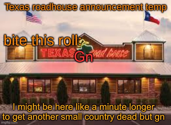 Texas roadhouse anouncemeng | Gn; I might be here like a minute longer to get another small country dead but gn | image tagged in texas roadhouse anouncemeng | made w/ Imgflip meme maker