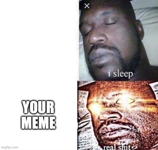 i sleep real shit | YOUR MEME | image tagged in i sleep real shit | made w/ Imgflip meme maker