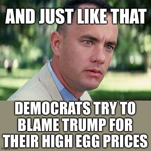 Magic Eggs | AND JUST LIKE THAT; DEMOCRATS TRY TO BLAME TRUMP FOR THEIR HIGH EGG PRICES | image tagged in memes,and just like that | made w/ Imgflip meme maker