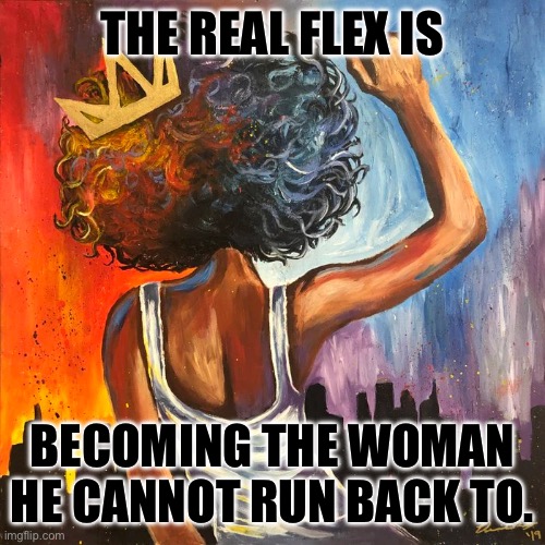 Self worth | THE REAL FLEX IS; BECOMING THE WOMAN HE CANNOT RUN BACK TO. | image tagged in memes,love,relationships,self esteem,narcissist,breakup | made w/ Imgflip meme maker