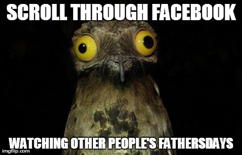 Weird Stuff I Do Potoo | SCROLL THROUGH FACEBOOK WATCHING OTHER PEOPLE'S FATHERSDAYS | image tagged in memes,weird stuff i do potoo,AdviceAnimals | made w/ Imgflip meme maker