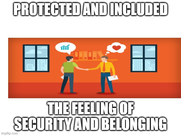 oriantation | PROTECTED AND INCLUDED; THE FEELING OF SECURITY AND BELONGING | image tagged in memes | made w/ Imgflip meme maker