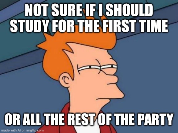 Futurama Fry | NOT SURE IF I SHOULD STUDY FOR THE FIRST TIME; OR ALL THE REST OF THE PARTY | image tagged in memes,futurama fry | made w/ Imgflip meme maker