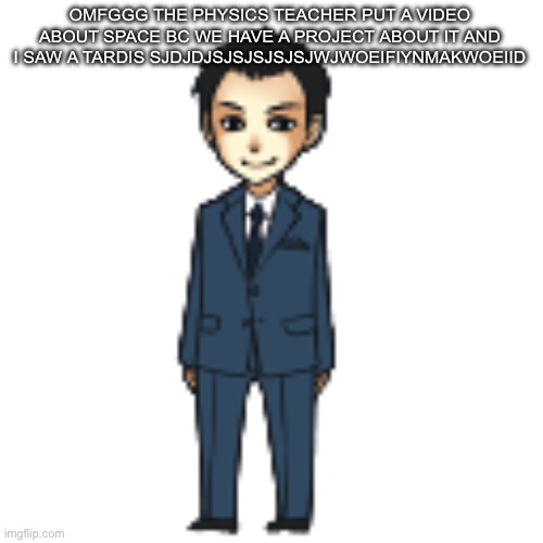 Moriarty but a shimeji | OMFGGG THE PHYSICS TEACHER PUT A VIDEO ABOUT SPACE BC WE HAVE A PROJECT ABOUT IT AND I SAW A TARDIS SJDJDJSJSJSJSJSJWJWOEIFIYNMAKWOEIID | image tagged in moriarty but a shimeji | made w/ Imgflip meme maker