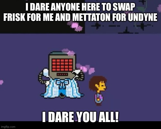 I’m genuine about it. I dare anyone to do it. | I DARE ANYONE HERE TO SWAP FRISK FOR ME AND METTATON FOR UNDYNE; I DARE YOU ALL! | made w/ Imgflip meme maker