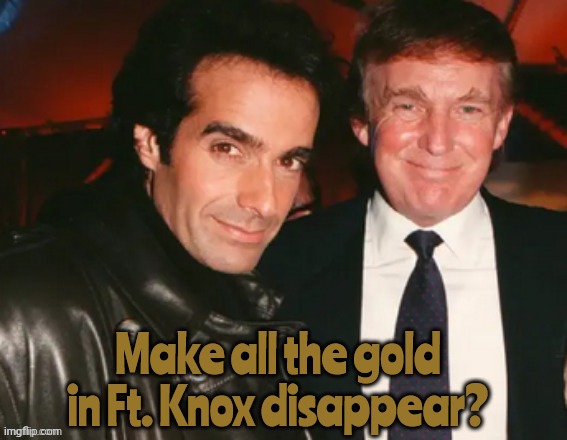 Trump asks Copperfield to make the golden fort Knox disappear | image tagged in trump goes to fort knox,david copperfield,gold disappears from fort knox,copperfield prime suspect in heist | made w/ Imgflip meme maker