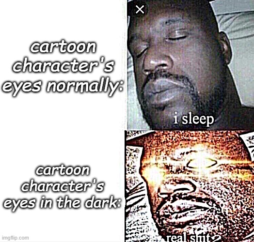 O_O | cartoon character's eyes normally:; cartoon character's eyes in the dark: | image tagged in i sleep real shit,cartoons,eyes | made w/ Imgflip meme maker