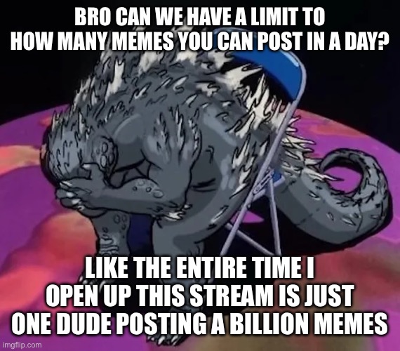 God please add this | BRO CAN WE HAVE A LIMIT TO HOW MANY MEMES YOU CAN POST IN A DAY? LIKE THE ENTIRE TIME I OPEN UP THIS STREAM IS JUST ONE DUDE POSTING A BILLION MEMES | image tagged in godzilla sit meme of evangelion or smth idk | made w/ Imgflip meme maker