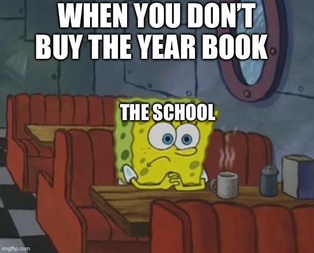 It’s true right now | WHEN YOU DON’T BUY THE YEAR BOOK; THE SCHOOL | image tagged in spongebob waiting | made w/ Imgflip meme maker