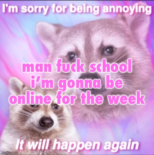 sorry for being annoying | man fuck school
i’m gonna be online for the week | image tagged in sorry for being annoying | made w/ Imgflip meme maker