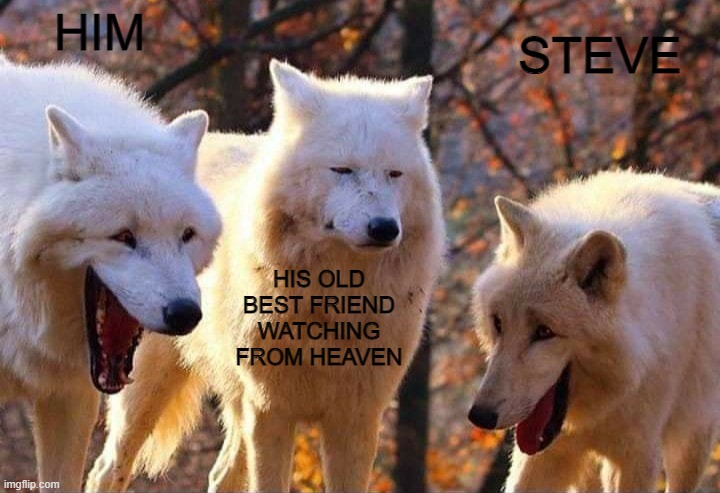 HIM HIS OLD BEST FRIEND WATCHING FROM HEAVEN STEVE | image tagged in laughing wolf | made w/ Imgflip meme maker