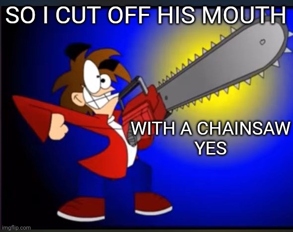 Not fry holding an chainsaw | SO I CUT OFF HIS MOUTH WITH A CHAINSAW
YES | image tagged in not fry holding an chainsaw | made w/ Imgflip meme maker