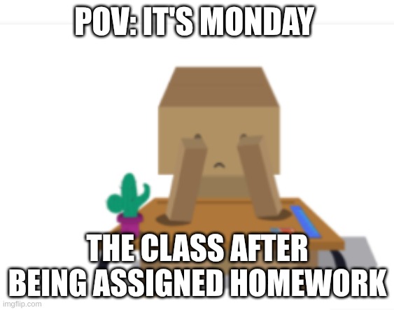 how the class be  when home | POV: IT'S MONDAY; THE CLASS AFTER BEING ASSIGNED HOMEWORK | made w/ Imgflip meme maker