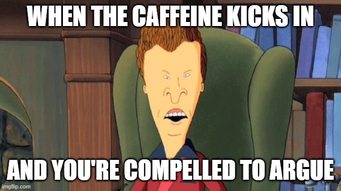 caffeinated butthead | WHEN THE CAFFEINE KICKS IN; AND YOU'RE COMPELLED TO ARGUE | image tagged in butthead,coffee,caffeine,argue | made w/ Imgflip meme maker