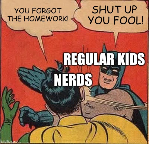 the most relatable meme | YOU FORGOT THE HOMEWORK! SHUT UP  YOU FOOL! REGULAR KIDS; NERDS | image tagged in memes,batman slapping robin | made w/ Imgflip meme maker